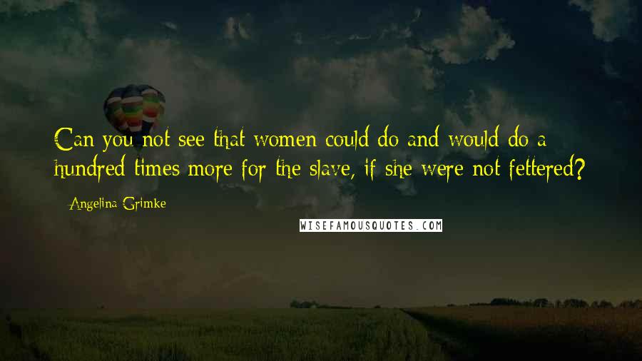 Angelina Grimke Quotes: Can you not see that women could do and would do a hundred times more for the slave, if she were not fettered?