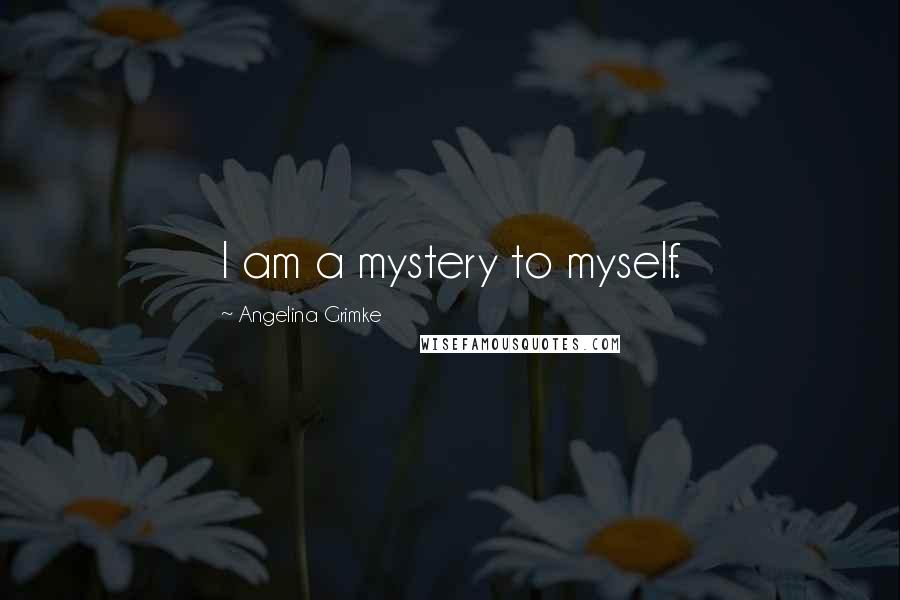 Angelina Grimke Quotes: I am a mystery to myself.