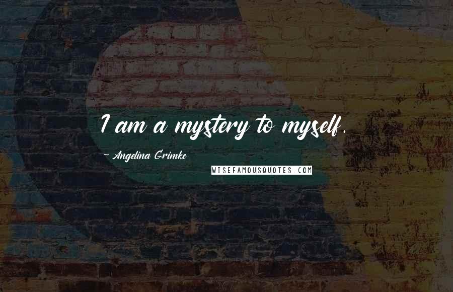 Angelina Grimke Quotes: I am a mystery to myself.