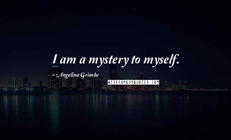 Angelina Grimke Quotes: I am a mystery to myself.