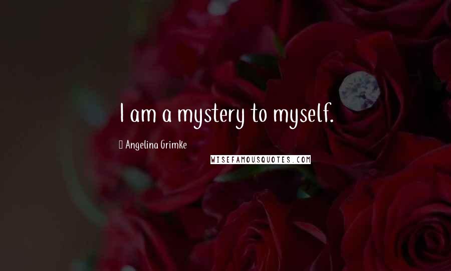 Angelina Grimke Quotes: I am a mystery to myself.