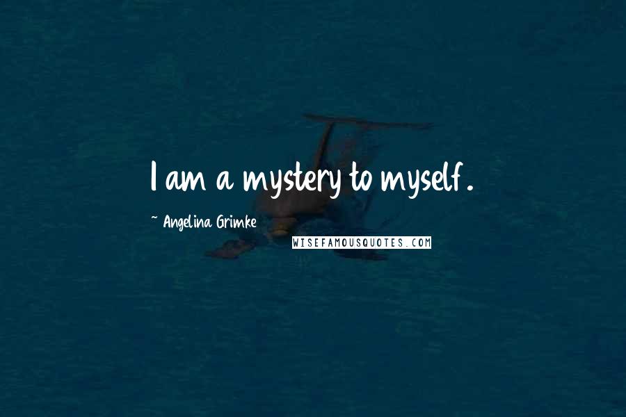 Angelina Grimke Quotes: I am a mystery to myself.