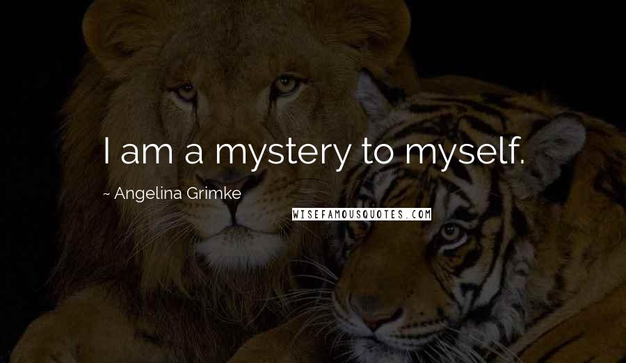 Angelina Grimke Quotes: I am a mystery to myself.