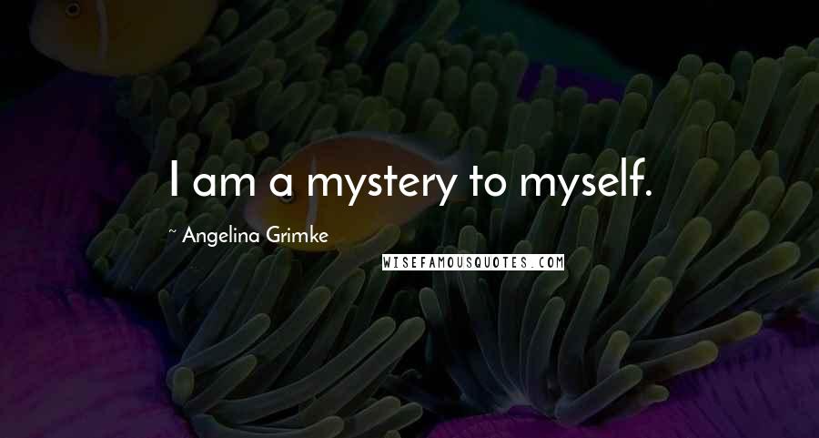 Angelina Grimke Quotes: I am a mystery to myself.