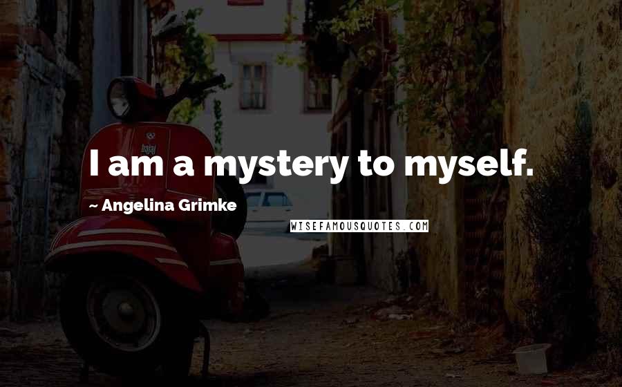 Angelina Grimke Quotes: I am a mystery to myself.