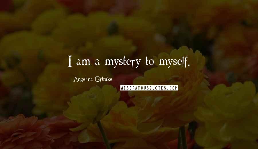 Angelina Grimke Quotes: I am a mystery to myself.