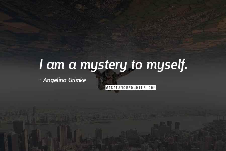 Angelina Grimke Quotes: I am a mystery to myself.