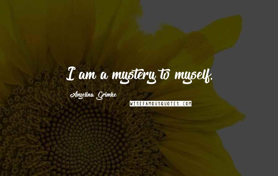 Angelina Grimke Quotes: I am a mystery to myself.