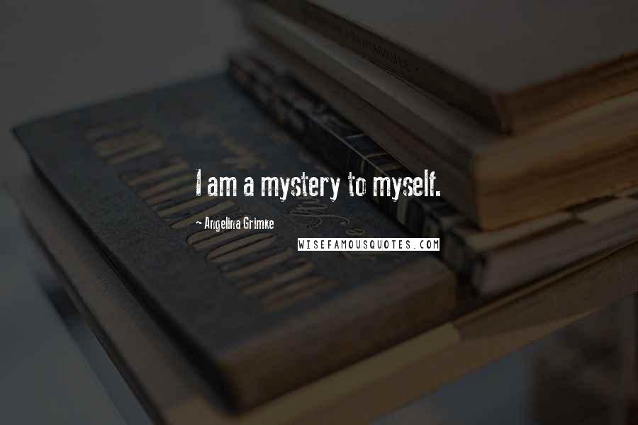 Angelina Grimke Quotes: I am a mystery to myself.
