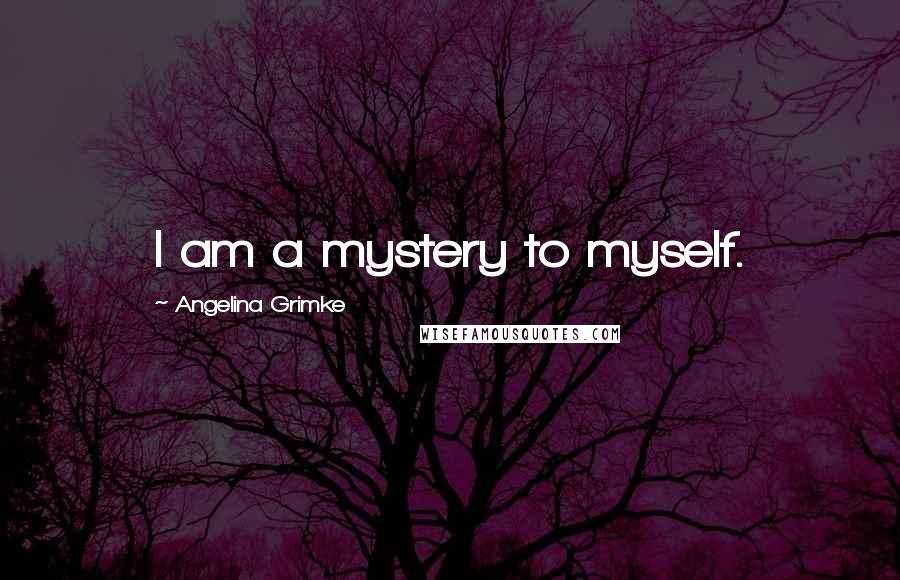 Angelina Grimke Quotes: I am a mystery to myself.