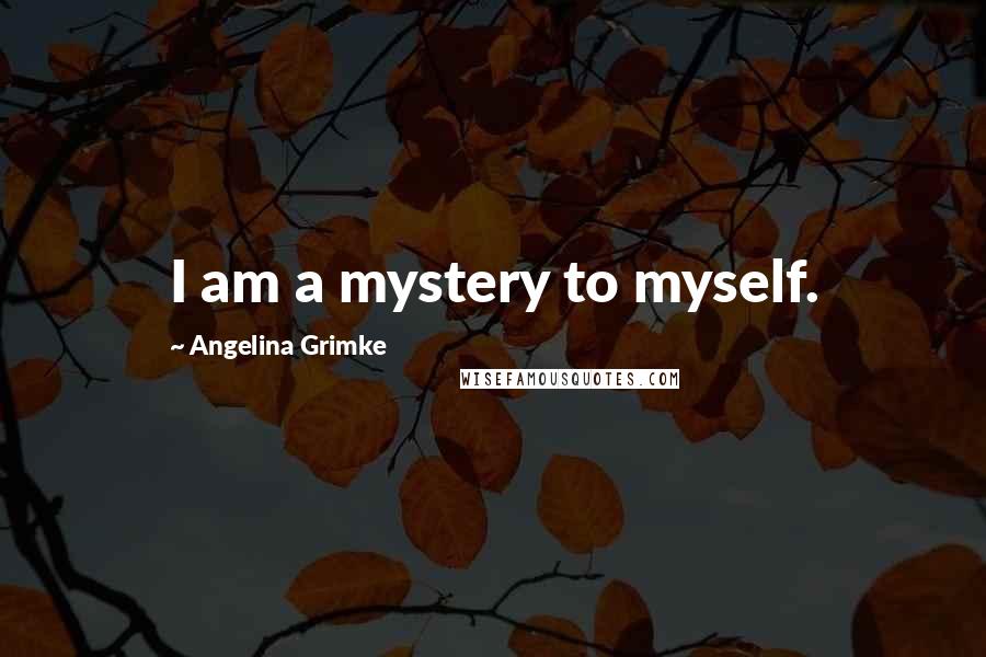 Angelina Grimke Quotes: I am a mystery to myself.