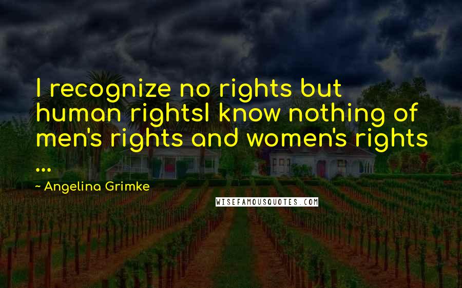 Angelina Grimke Quotes: I recognize no rights but human rightsI know nothing of men's rights and women's rights ...