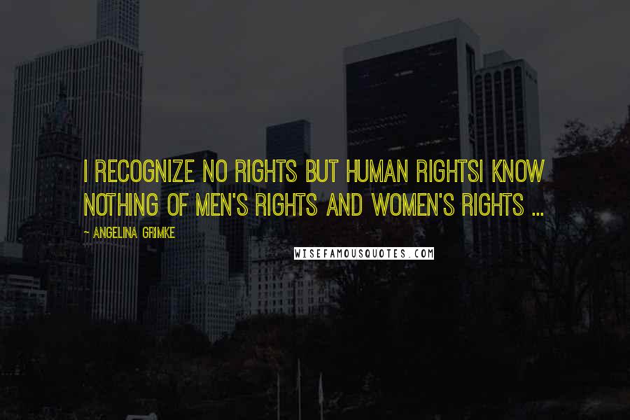 Angelina Grimke Quotes: I recognize no rights but human rightsI know nothing of men's rights and women's rights ...