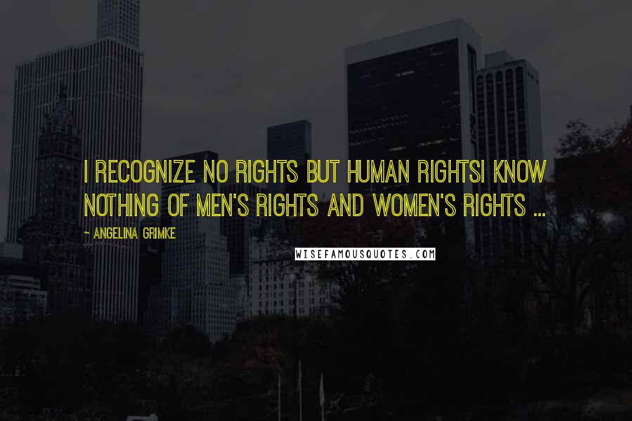 Angelina Grimke Quotes: I recognize no rights but human rightsI know nothing of men's rights and women's rights ...