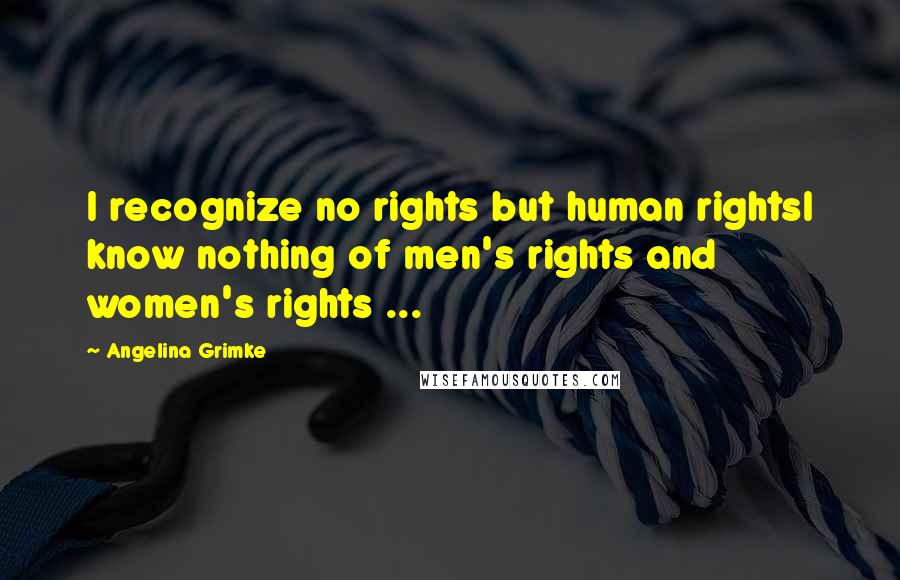 Angelina Grimke Quotes: I recognize no rights but human rightsI know nothing of men's rights and women's rights ...