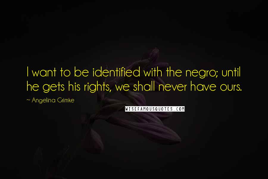 Angelina Grimke Quotes: I want to be identified with the negro; until he gets his rights, we shall never have ours.