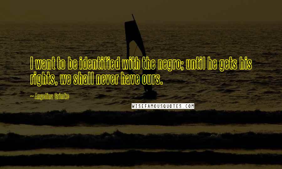 Angelina Grimke Quotes: I want to be identified with the negro; until he gets his rights, we shall never have ours.