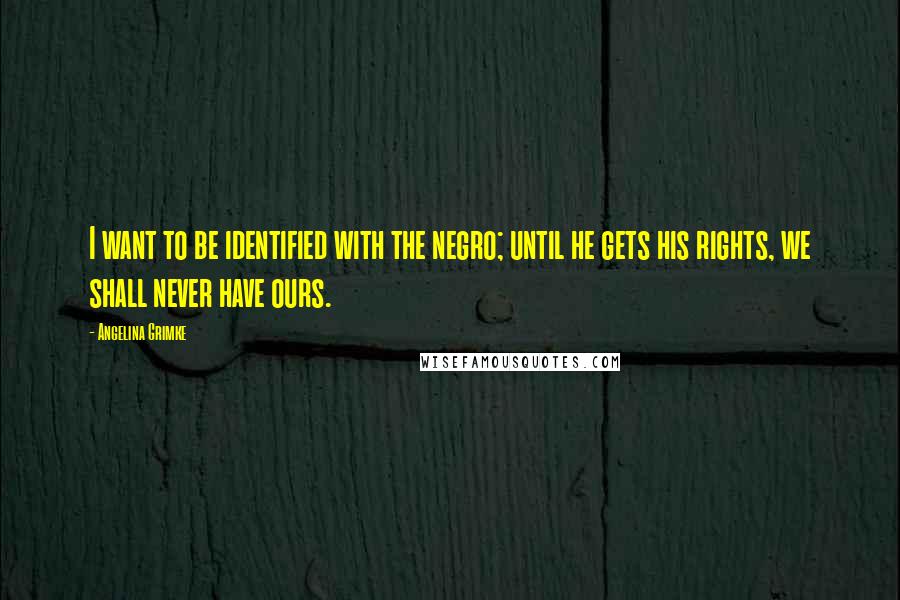 Angelina Grimke Quotes: I want to be identified with the negro; until he gets his rights, we shall never have ours.