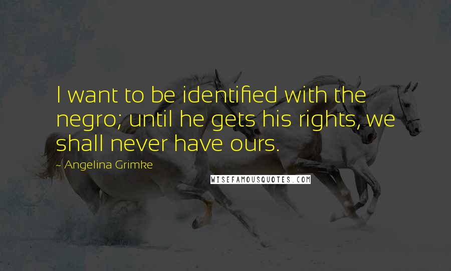 Angelina Grimke Quotes: I want to be identified with the negro; until he gets his rights, we shall never have ours.