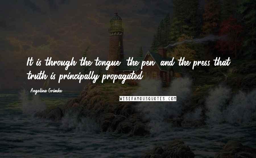 Angelina Grimke Quotes: It is through the tongue, the pen, and the press that truth is principally propagated.