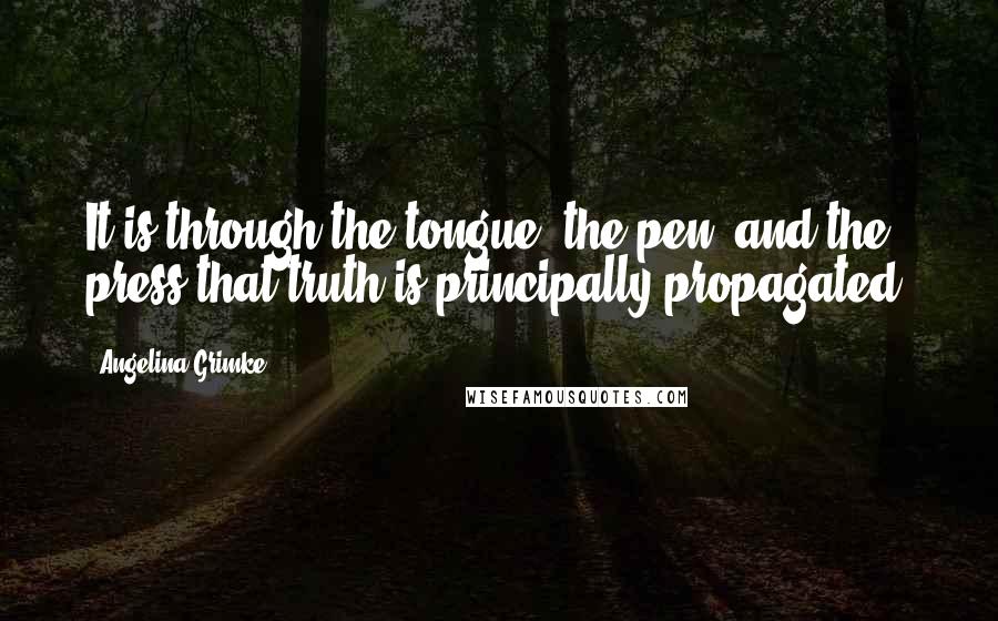 Angelina Grimke Quotes: It is through the tongue, the pen, and the press that truth is principally propagated.