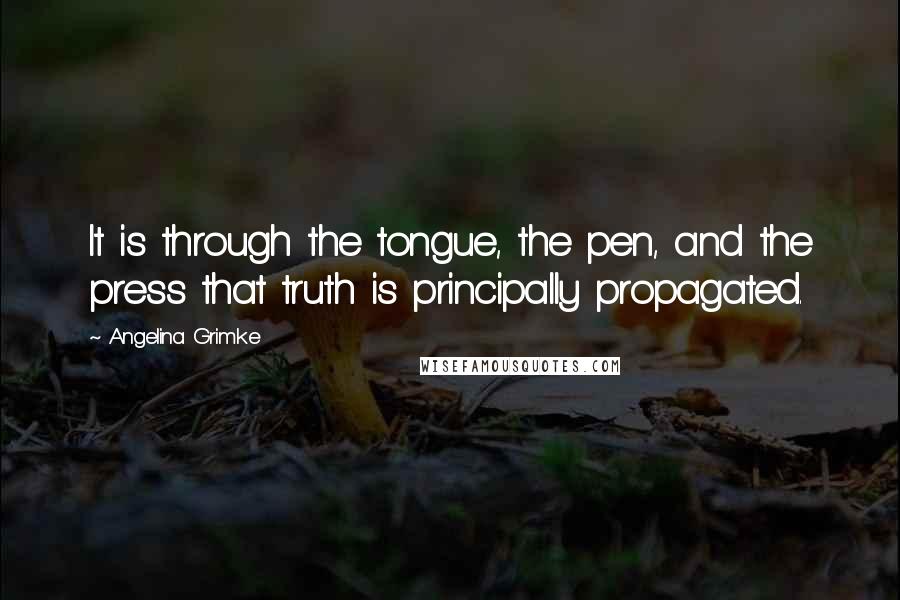 Angelina Grimke Quotes: It is through the tongue, the pen, and the press that truth is principally propagated.