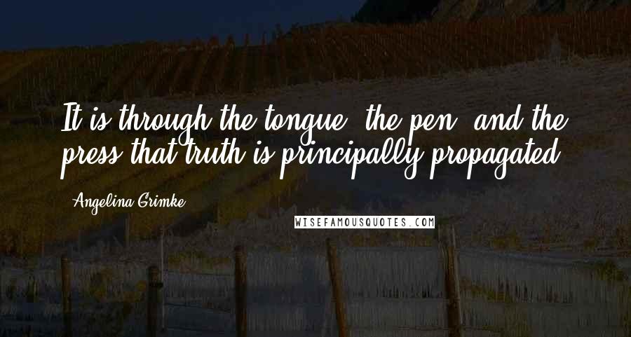 Angelina Grimke Quotes: It is through the tongue, the pen, and the press that truth is principally propagated.