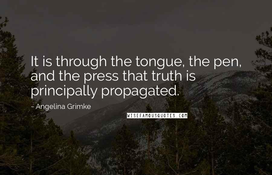 Angelina Grimke Quotes: It is through the tongue, the pen, and the press that truth is principally propagated.