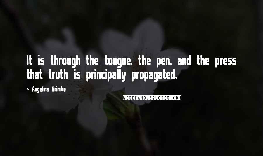 Angelina Grimke Quotes: It is through the tongue, the pen, and the press that truth is principally propagated.