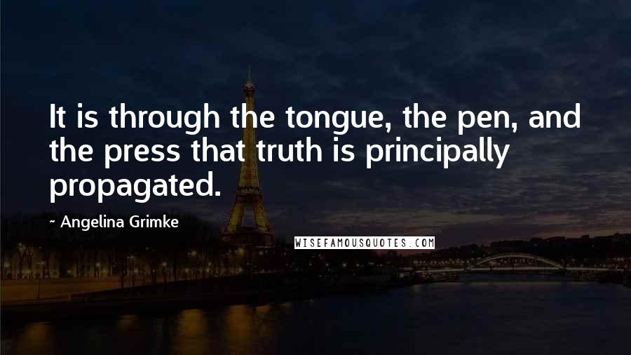 Angelina Grimke Quotes: It is through the tongue, the pen, and the press that truth is principally propagated.