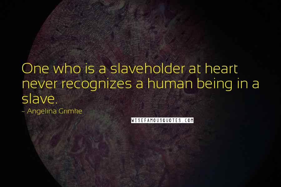 Angelina Grimke Quotes: One who is a slaveholder at heart never recognizes a human being in a slave.