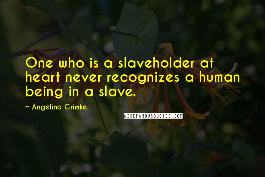 Angelina Grimke Quotes: One who is a slaveholder at heart never recognizes a human being in a slave.