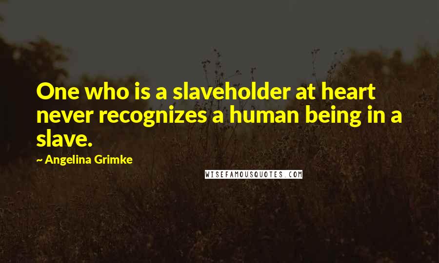 Angelina Grimke Quotes: One who is a slaveholder at heart never recognizes a human being in a slave.