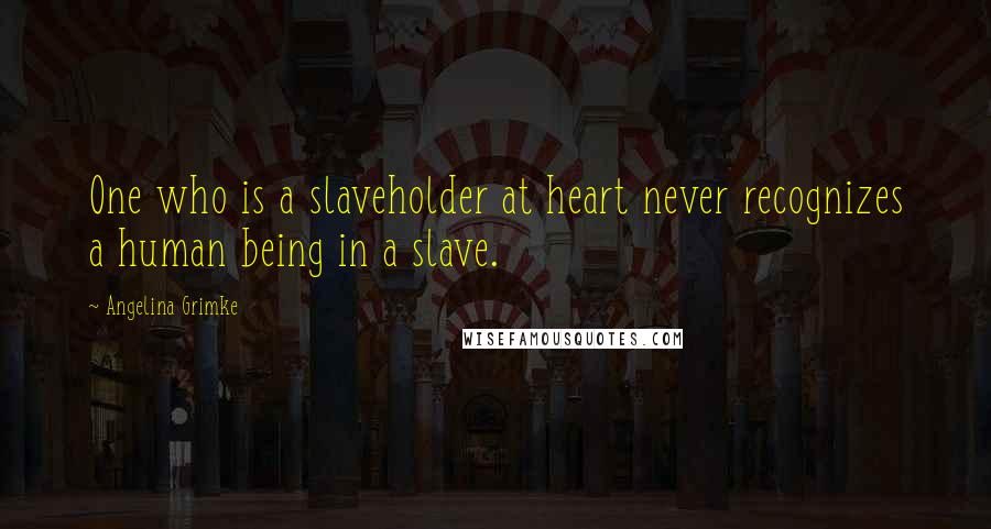 Angelina Grimke Quotes: One who is a slaveholder at heart never recognizes a human being in a slave.