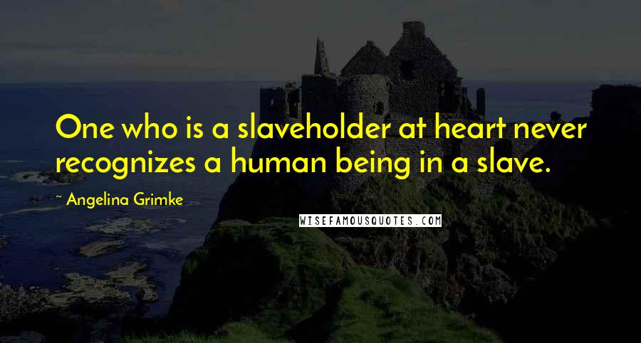 Angelina Grimke Quotes: One who is a slaveholder at heart never recognizes a human being in a slave.