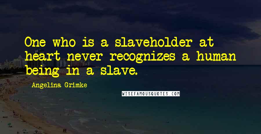 Angelina Grimke Quotes: One who is a slaveholder at heart never recognizes a human being in a slave.
