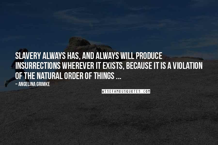 Angelina Grimke Quotes: Slavery always has, and always will produce insurrections wherever it exists, because it is a violation of the natural order of things ...