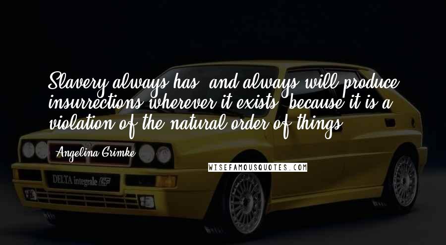 Angelina Grimke Quotes: Slavery always has, and always will produce insurrections wherever it exists, because it is a violation of the natural order of things ...