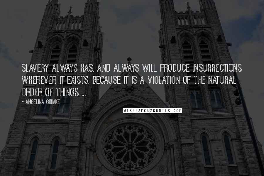 Angelina Grimke Quotes: Slavery always has, and always will produce insurrections wherever it exists, because it is a violation of the natural order of things ...