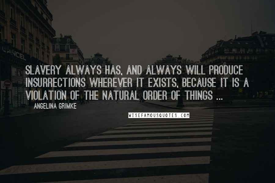 Angelina Grimke Quotes: Slavery always has, and always will produce insurrections wherever it exists, because it is a violation of the natural order of things ...