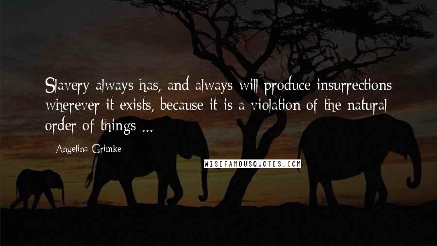 Angelina Grimke Quotes: Slavery always has, and always will produce insurrections wherever it exists, because it is a violation of the natural order of things ...