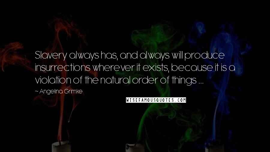 Angelina Grimke Quotes: Slavery always has, and always will produce insurrections wherever it exists, because it is a violation of the natural order of things ...