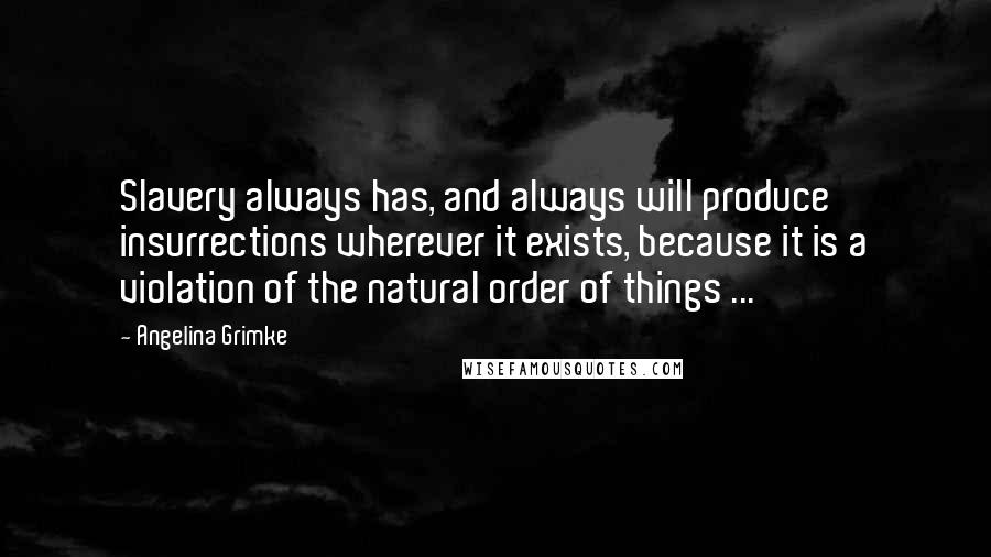 Angelina Grimke Quotes: Slavery always has, and always will produce insurrections wherever it exists, because it is a violation of the natural order of things ...