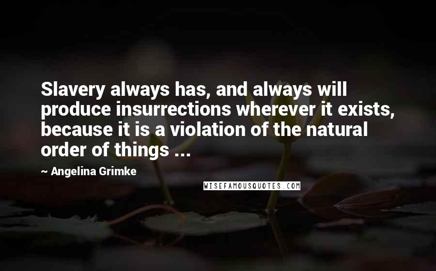 Angelina Grimke Quotes: Slavery always has, and always will produce insurrections wherever it exists, because it is a violation of the natural order of things ...