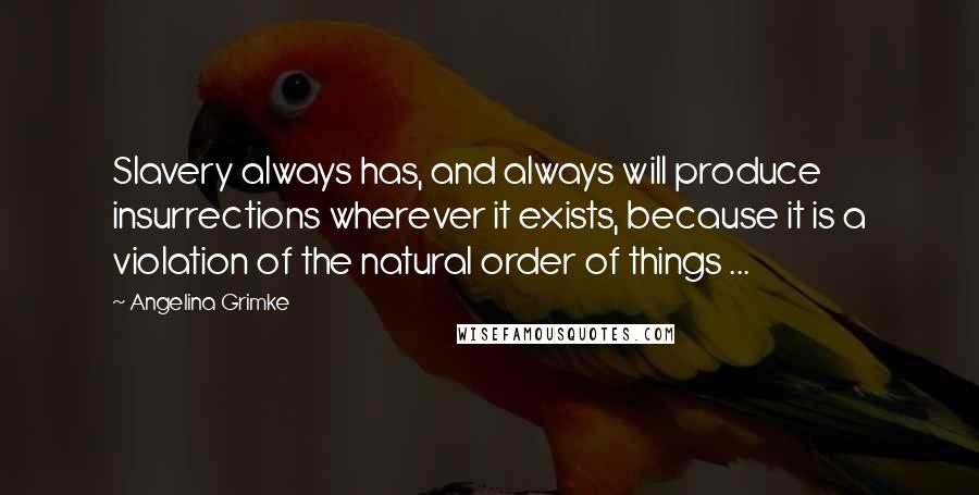 Angelina Grimke Quotes: Slavery always has, and always will produce insurrections wherever it exists, because it is a violation of the natural order of things ...