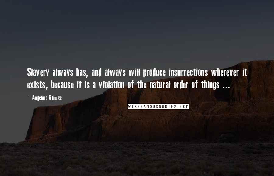 Angelina Grimke Quotes: Slavery always has, and always will produce insurrections wherever it exists, because it is a violation of the natural order of things ...