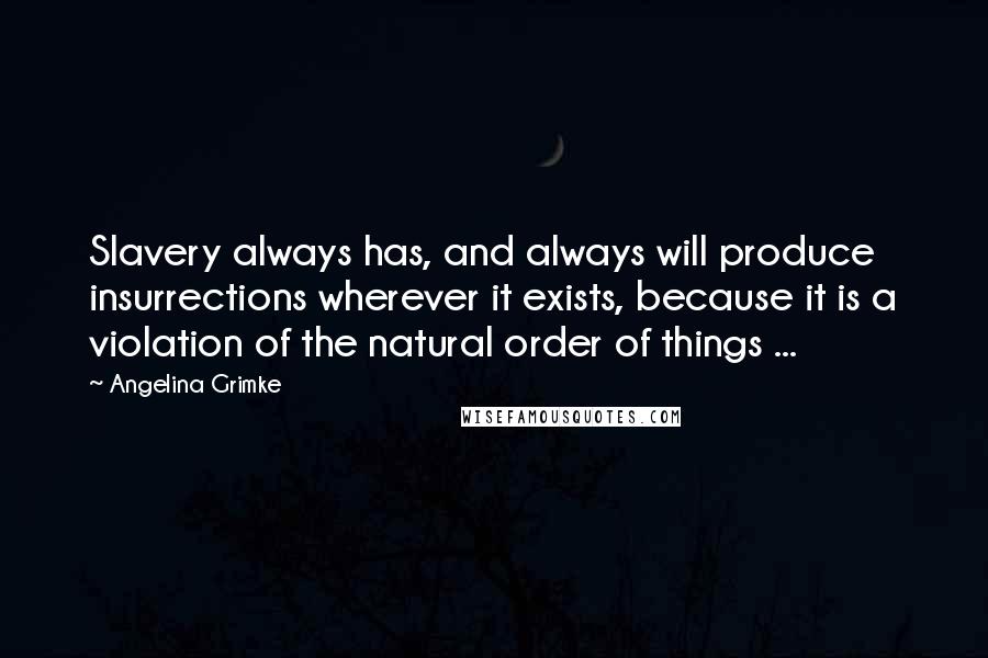 Angelina Grimke Quotes: Slavery always has, and always will produce insurrections wherever it exists, because it is a violation of the natural order of things ...