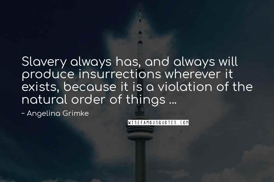 Angelina Grimke Quotes: Slavery always has, and always will produce insurrections wherever it exists, because it is a violation of the natural order of things ...