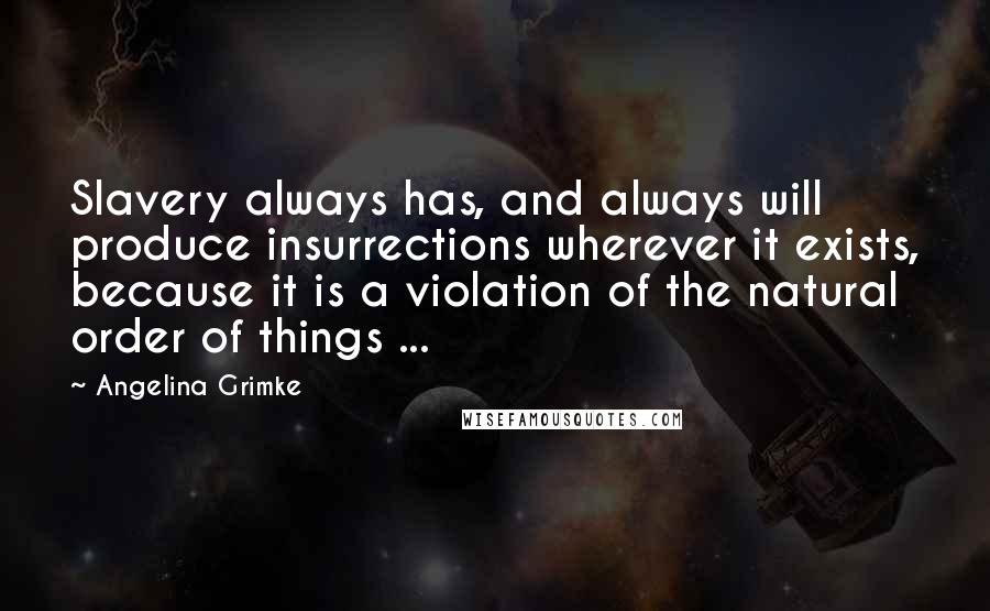 Angelina Grimke Quotes: Slavery always has, and always will produce insurrections wherever it exists, because it is a violation of the natural order of things ...