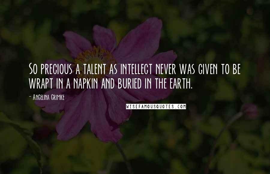 Angelina Grimke Quotes: So precious a talent as intellect never was given to be wrapt in a napkin and buried in the earth.